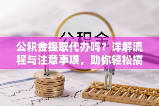 路桥公积金提取代办吗？详解流程与注意事项，助你轻松搞定！
