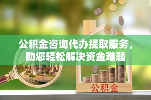 路桥公积金咨询代办提取服务，助您轻松解决资金难题