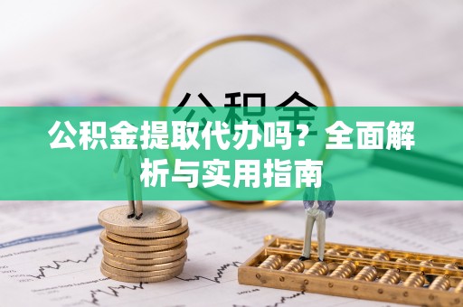 路桥公积金提取代办吗？全面解析与实用指南