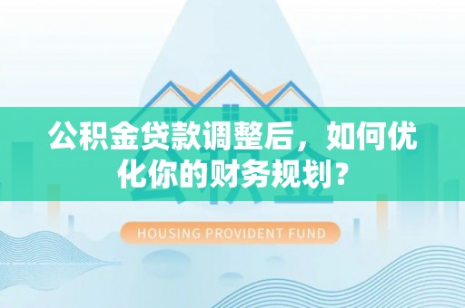 路桥公积金贷款调整后，如何优化你的财务规划？