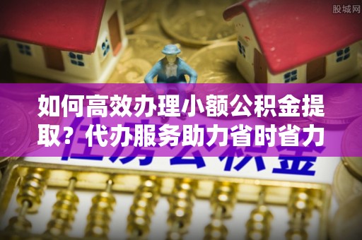 路桥如何高效办理小额公积金提取？代办服务助力省时省力