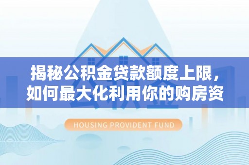 路桥揭秘公积金贷款额度上限，如何最大化利用你的购房资金