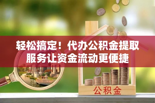 路桥轻松搞定！代办公积金提取服务让资金流动更便捷