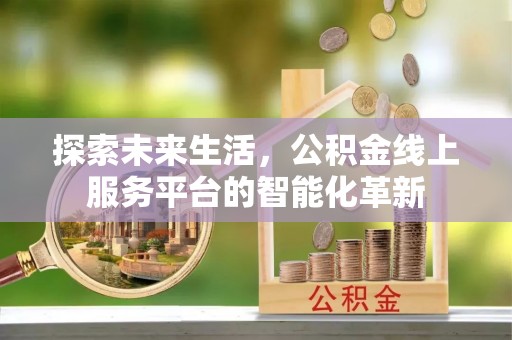 路桥探索未来生活，公积金线上服务平台的智能化革新