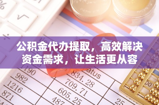 路桥公积金代办提取，高效解决资金需求，让生活更从容