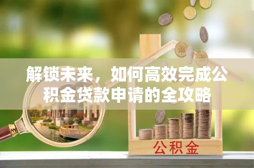 路桥解锁未来，如何高效完成公积金贷款申请的全攻略