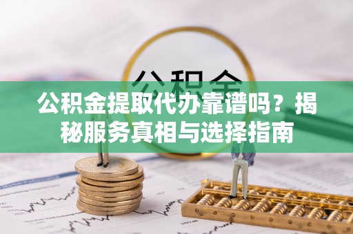 路桥公积金提取代办靠谱吗？揭秘服务真相与选择指南