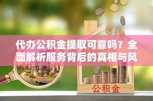 路桥代办公积金提取可靠吗？全面解析服务背后的真相与风险