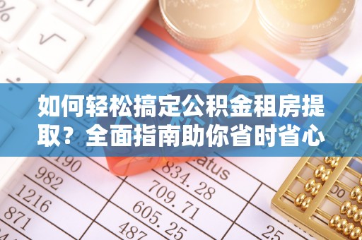 路桥如何轻松搞定公积金租房提取？全面指南助你省时省心