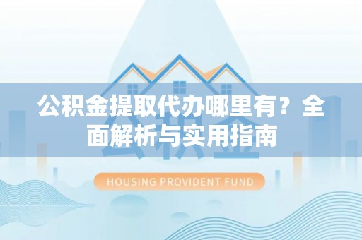 路桥公积金提取代办哪里有？全面解析与实用指南