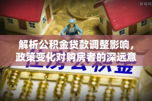 路桥解析公积金贷款调整影响，政策变化对购房者的深远意义