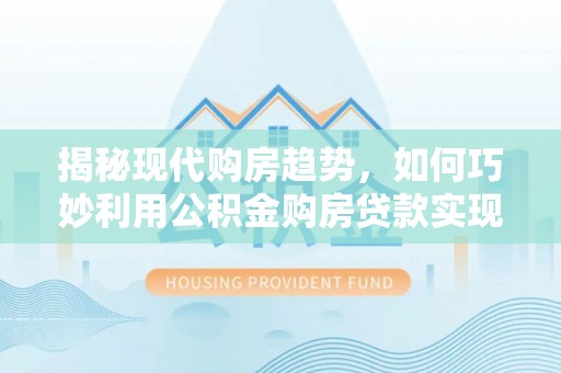 路桥揭秘现代购房趋势，如何巧妙利用公积金购房贷款实现置业梦想