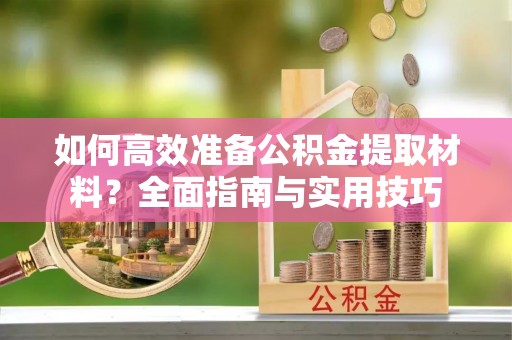 路桥如何高效准备公积金提取材料？全面指南与实用技巧