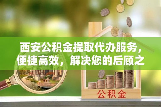 路桥西安公积金提取代办服务，便捷高效，解决您的后顾之忧