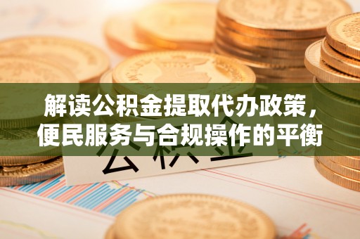 路桥解读公积金提取代办政策，便民服务与合规操作的平衡之道