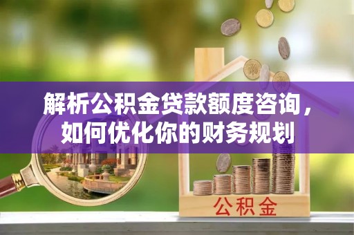 路桥解析公积金贷款额度咨询，如何优化你的财务规划