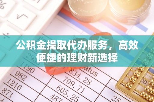 路桥公积金提取代办服务，高效便捷的理财新选择
