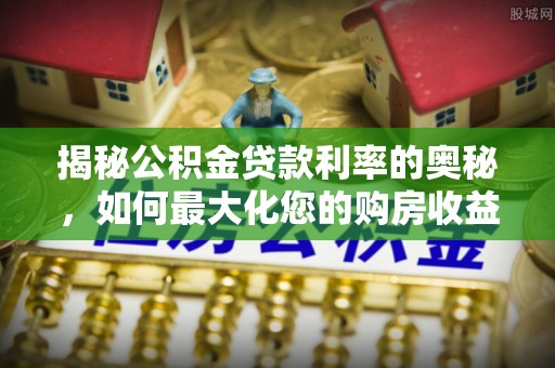路桥揭秘公积金贷款利率的奥秘，如何最大化您的购房收益