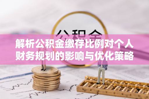 路桥解析公积金缴存比例对个人财务规划的影响与优化策略