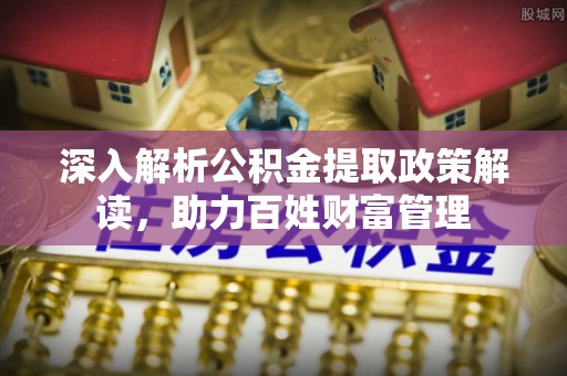 路桥深入解析公积金提取政策解读，助力百姓财富管理