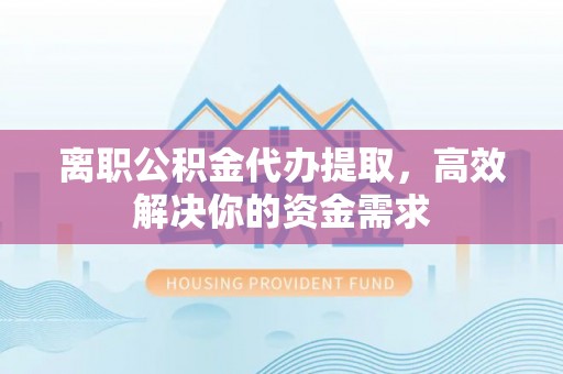 路桥离职公积金代办提取，高效解决你的资金需求