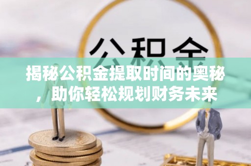 路桥揭秘公积金提取时间的奥秘，助你轻松规划财务未来