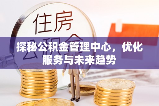 路桥探秘公积金管理中心，优化服务与未来趋势
