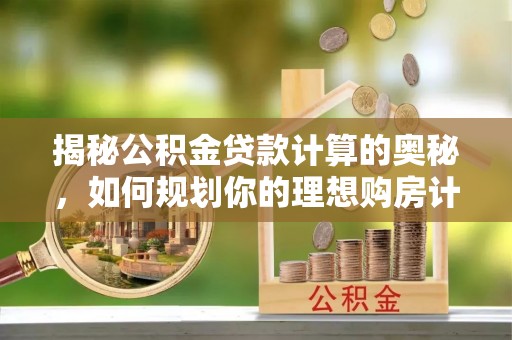 路桥揭秘公积金贷款计算的奥秘，如何规划你的理想购房计划