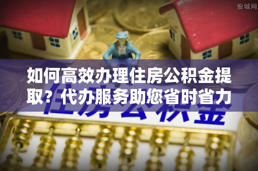 路桥如何高效办理住房公积金提取？代办服务助您省时省力