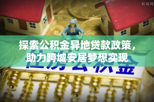 路桥探索公积金异地贷款政策，助力跨城安居梦想实现