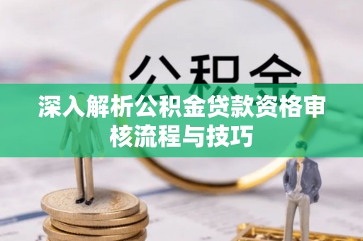 路桥深入解析公积金贷款资格审核流程与技巧