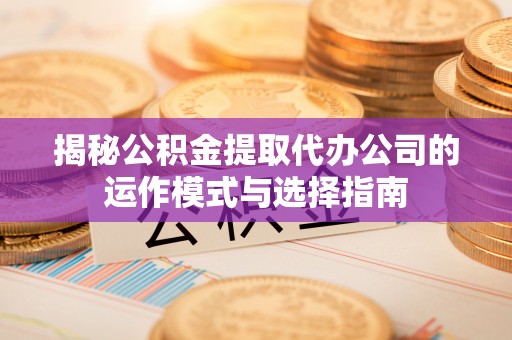 路桥揭秘公积金提取代办公司的运作模式与选择指南