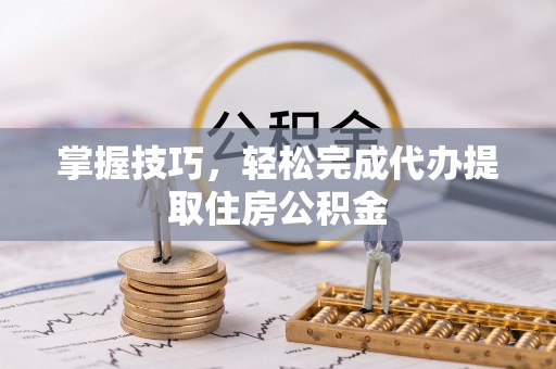 路桥掌握技巧，轻松完成代办提取住房公积金