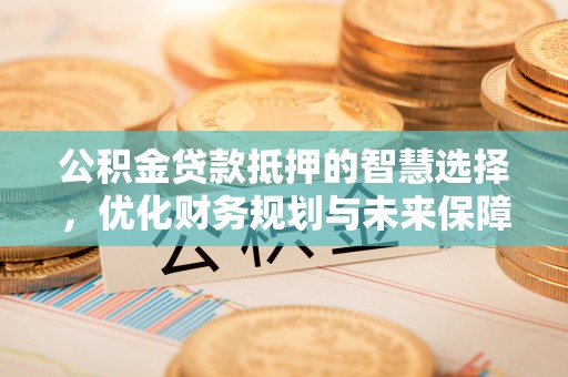 路桥公积金贷款抵押的智慧选择，优化财务规划与未来保障