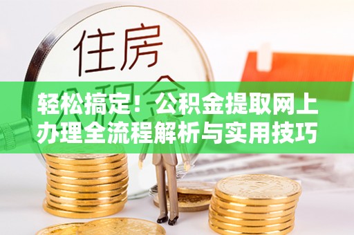 路桥轻松搞定！公积金提取网上办理全流程解析与实用技巧