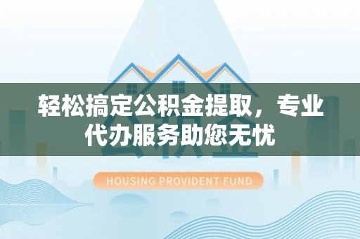 路桥轻松搞定公积金提取，专业代办服务助您无忧