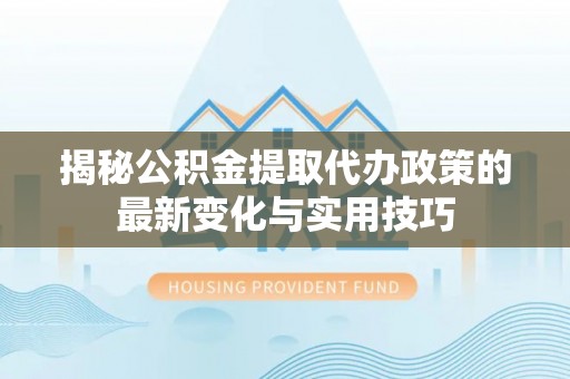 路桥揭秘公积金提取代办政策的最新变化与实用技巧