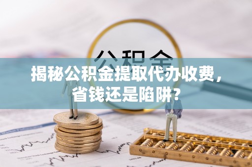 路桥揭秘公积金提取代办收费，省钱还是陷阱？