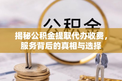 路桥揭秘公积金提取代办收费，服务背后的真相与选择