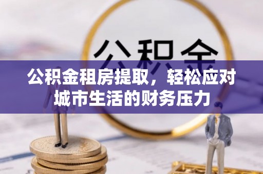 路桥公积金租房提取，轻松应对城市生活的财务压力