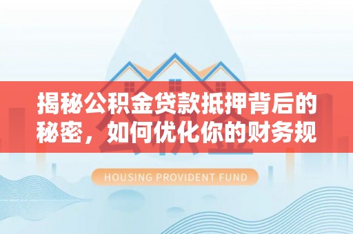 路桥揭秘公积金贷款抵押背后的秘密，如何优化你的财务规划