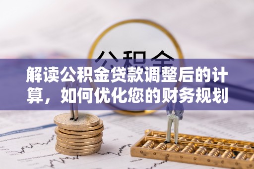 路桥解读公积金贷款调整后的计算，如何优化您的财务规划