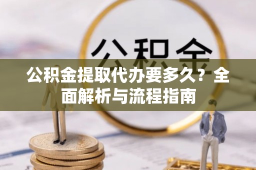 路桥公积金提取代办要多久？全面解析与流程指南