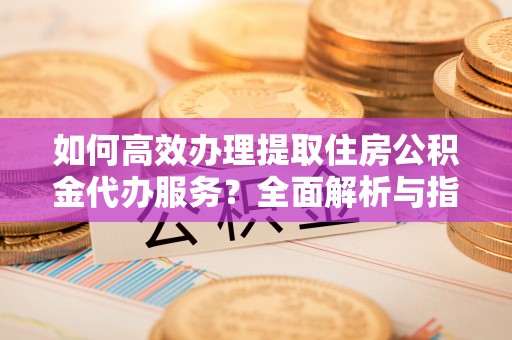 路桥如何高效办理提取住房公积金代办服务？全面解析与指南