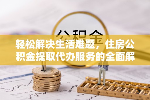 路桥轻松解决生活难题，住房公积金提取代办服务的全面解析
