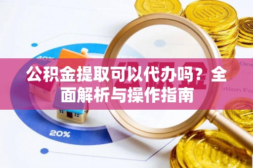 路桥公积金提取可以代办吗？全面解析与操作指南