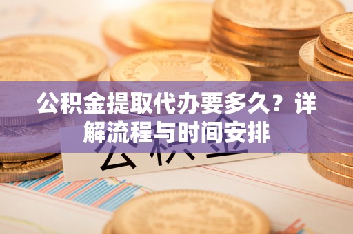 路桥公积金提取代办要多久？详解流程与时间安排