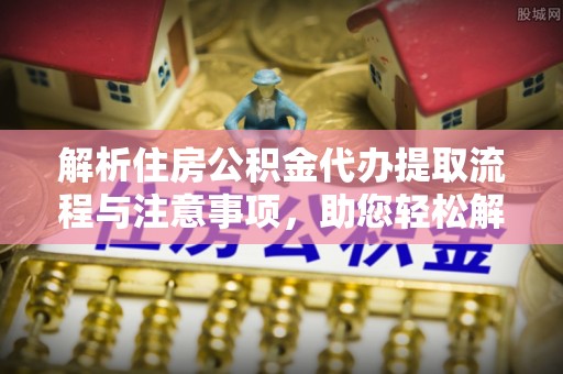 路桥解析住房公积金代办提取流程与注意事项，助您轻松解决资金难题
