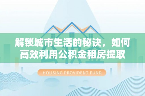 路桥解锁城市生活的秘诀，如何高效利用公积金租房提取