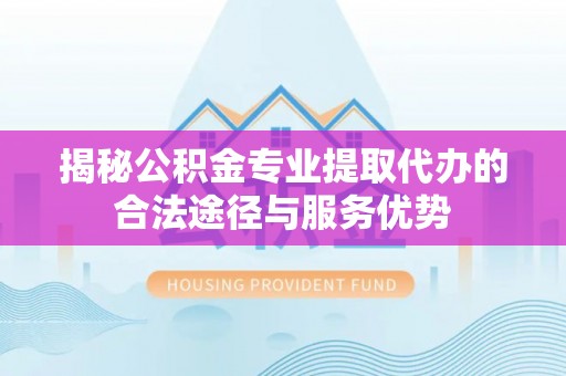 路桥揭秘公积金专业提取代办的合法途径与服务优势